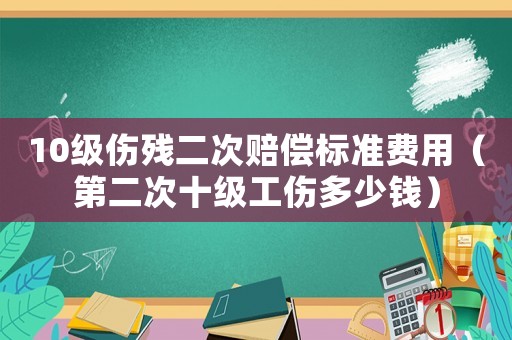10級(jí)傷殘二次賠償標(biāo)準(zhǔn)費(fèi)用（第二次十級(jí)工傷多少錢(qián)）