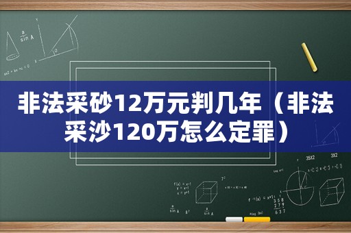 非法采砂12萬(wàn)元判幾年（非法采沙120萬(wàn)怎么定罪）