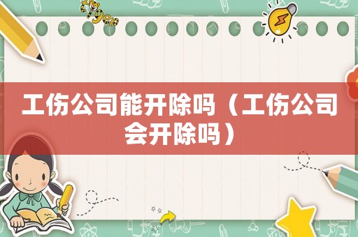 工傷公司能開除嗎（工傷公司會開除嗎）