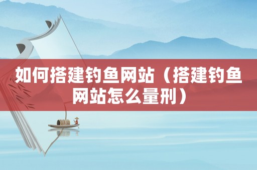 如何搭建釣魚網(wǎng)站（搭建釣魚網(wǎng)站怎么量刑）