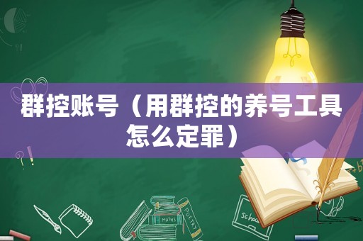 群控賬號(hào)（用群控的養(yǎng)號(hào)工具怎么定罪）