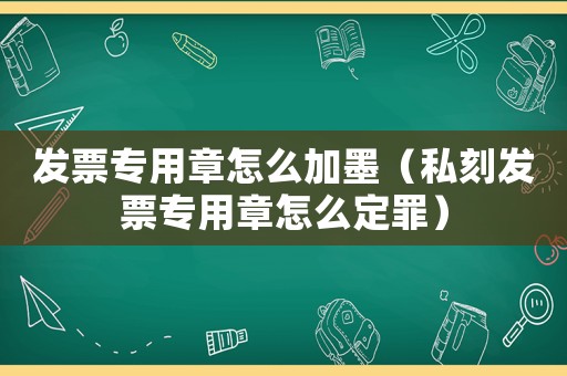 發(fā)票專用章怎么加墨（私刻發(fā)票專用章怎么定罪）