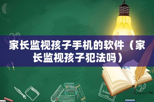 家長監(jiān)視孩子手機的軟件（家長監(jiān)視孩子犯法嗎）