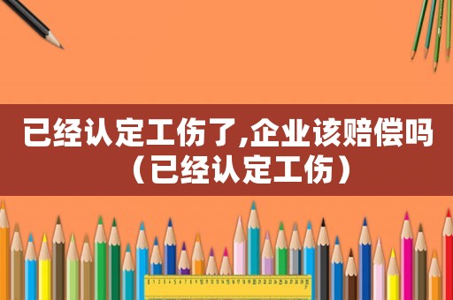 已經(jīng)認(rèn)定工傷了,企業(yè)該賠償嗎（已經(jīng)認(rèn)定工傷）