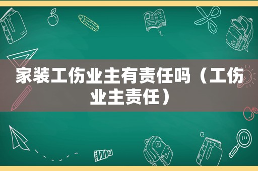 家裝工傷業(yè)主有責(zé)任嗎（工傷業(yè)主責(zé)任）