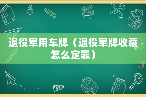退役軍用車(chē)牌（退役軍牌收藏怎么定罪）