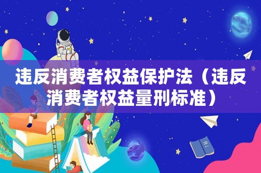 違反消費者權益保護法（違反消費者權益量刑標準）