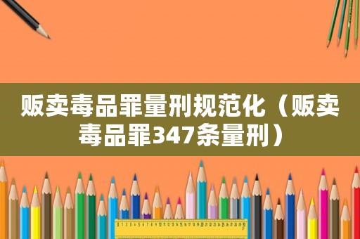 販賣毒品罪量刑規(guī)范化（販賣毒品罪347條量刑）