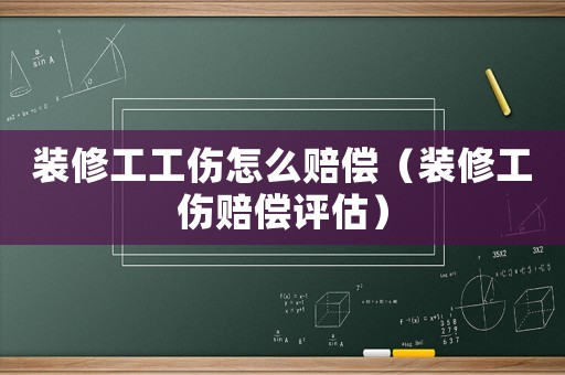 裝修工工傷怎么賠償（裝修工傷賠償評(píng)估）