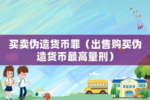 買(mǎi)賣(mài)偽造貨幣罪（出售購(gòu)買(mǎi)偽造貨幣最高量刑）