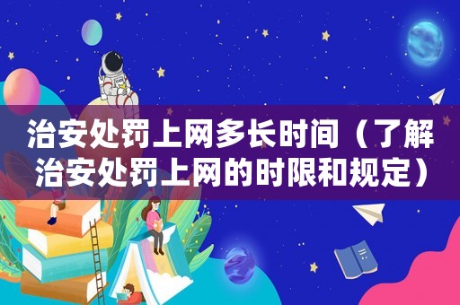 治安處罰上網(wǎng)多長時(shí)間（了解治安處罰上網(wǎng)的時(shí)限和規(guī)定）