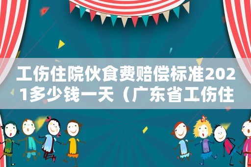 工傷住院伙食費(fèi)賠償標(biāo)準(zhǔn)2021多少錢一天（廣東省工傷住院期間伙食費(fèi)誰(shuí)出）