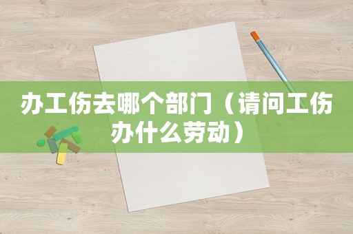 辦工傷去哪個部門（請問工傷辦什么勞動）
