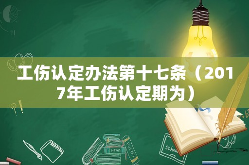 工傷認定辦法第十七條（2017年工傷認定期為）