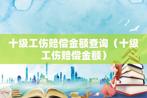 十級(jí)工傷賠償金額查詢（十級(jí)工傷賠償金額）