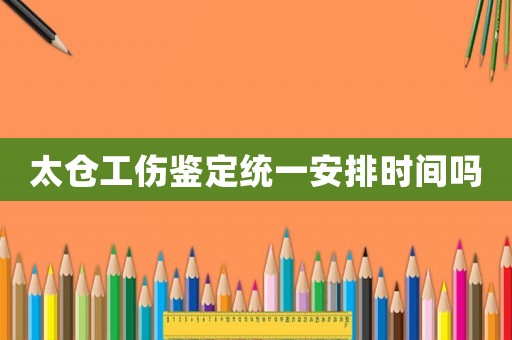 太倉工傷鑒定統(tǒng)一安排時間嗎