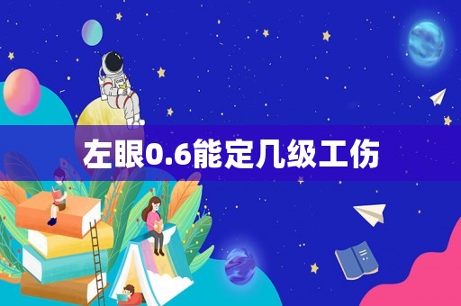 左眼0.6能定幾級(jí)工傷