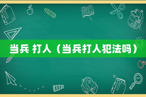 當(dāng)兵 打人（當(dāng)兵打人犯法嗎）