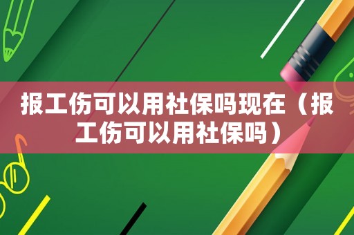 報工傷可以用社保嗎現(xiàn)在（報工傷可以用社保嗎）