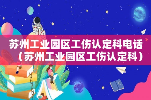 蘇州工業(yè)園區(qū)工傷認定科電話（蘇州工業(yè)園區(qū)工傷認定科）