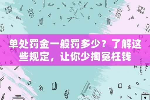 單處罰金一般罰多少？了解這些規(guī)定，讓你少掏冤枉錢