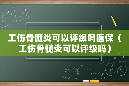 工傷骨髓炎可以評(píng)級(jí)嗎醫(yī)保（工傷骨髓炎可以評(píng)級(jí)嗎）