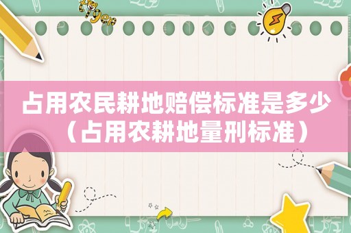 占用農(nóng)民耕地賠償標(biāo)準(zhǔn)是多少（占用農(nóng)耕地量刑標(biāo)準(zhǔn)）