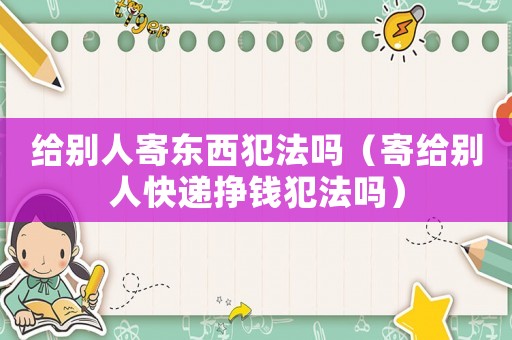 給別人寄東西犯法嗎（寄給別人快遞掙錢犯法嗎）