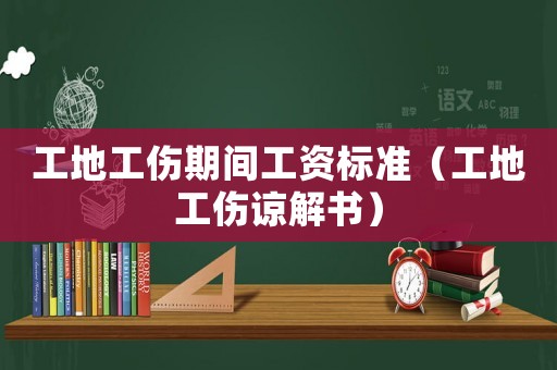 工地工傷期間工資標(biāo)準(zhǔn)（工地工傷諒解書）