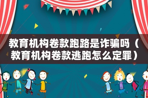 教育機(jī)構(gòu)卷款跑路是詐騙嗎（教育機(jī)構(gòu)卷款逃跑怎么定罪）