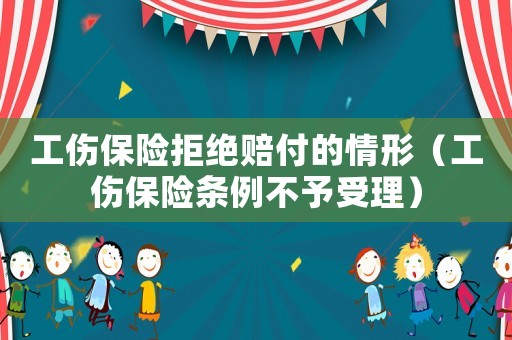 工傷保險(xiǎn)拒絕賠付的情形（工傷保險(xiǎn)條例不予受理）