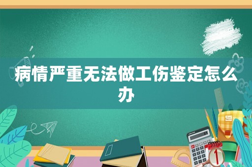 病情嚴(yán)重?zé)o法做工傷鑒定怎么辦