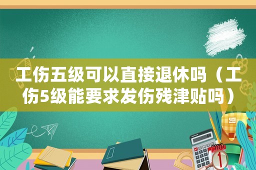 工傷五級(jí)可以直接退休嗎（工傷5級(jí)能要求發(fā)傷殘津貼嗎）