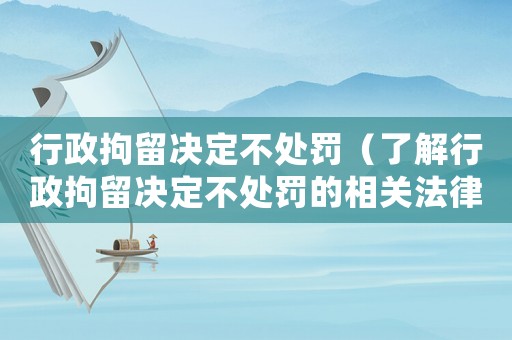 行政拘留決定不處罰（了解行政拘留決定不處罰的相關(guān)法律知識）
