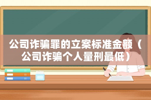 公司詐騙罪的立案標(biāo)準(zhǔn)金額（公司詐騙個(gè)人量刑最低）