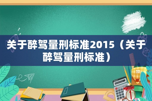 關(guān)于醉駕量刑標(biāo)準(zhǔn)2015（關(guān)于醉駕量刑標(biāo)準(zhǔn)）
