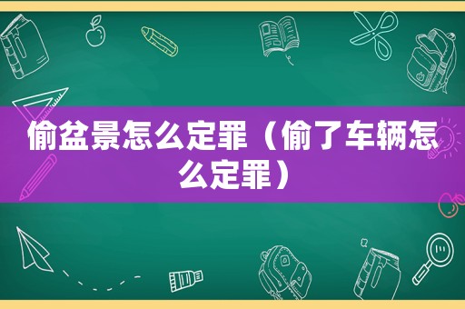 偷盆景怎么定罪（偷了車輛怎么定罪）
