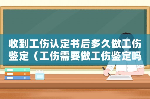 收到工傷認(rèn)定書后多久做工傷鑒定（工傷需要做工傷鑒定嗎）