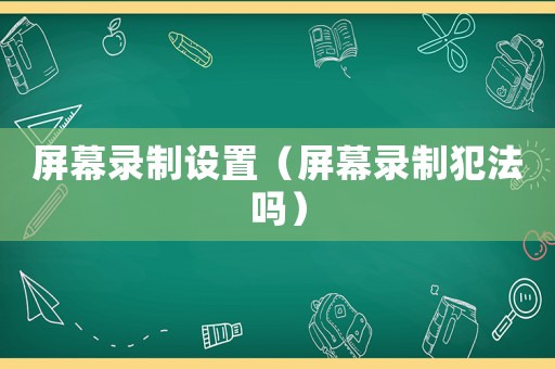 屏幕錄制設(shè)置（屏幕錄制犯法嗎）