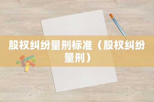 股權(quán)糾紛量刑標(biāo)準(zhǔn)（股權(quán)糾紛量刑）