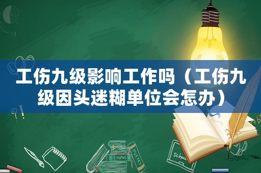 工傷九級影響工作嗎（工傷九級因頭迷糊單位會怎辦）