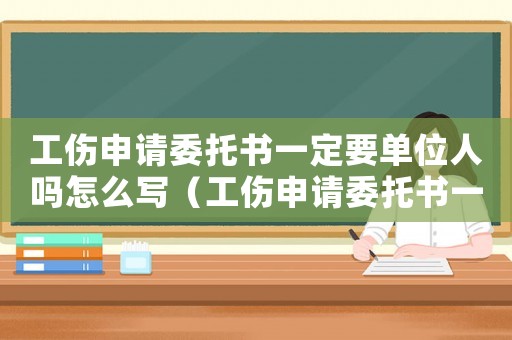 工傷申請(qǐng)委托書一定要單位人嗎怎么寫（工傷申請(qǐng)委托書一定要單位人嗎）