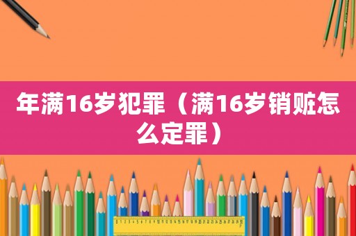 年滿(mǎn)16歲犯罪（滿(mǎn)16歲銷(xiāo)贓怎么定罪）