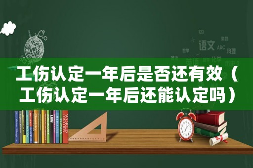 工傷認定一年后是否還有效（工傷認定一年后還能認定嗎）