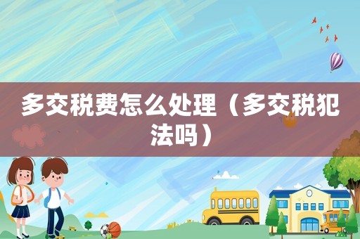 多交稅費(fèi)怎么處理（多交稅犯法嗎）