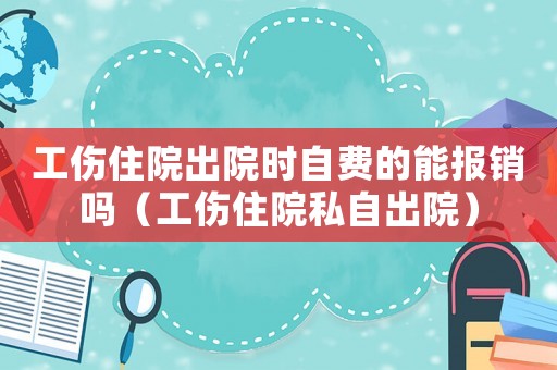 工傷住院出院時自費(fèi)的能報銷嗎（工傷住院私自出院）