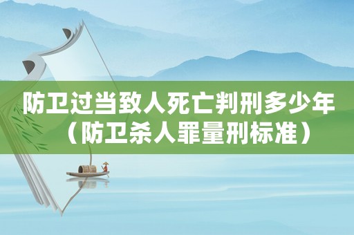 防衛(wèi)過當(dāng)致人死亡判刑多少年（防衛(wèi)殺人罪量刑標(biāo)準(zhǔn)）