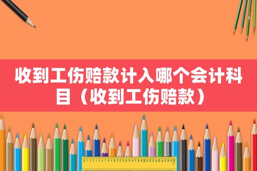 收到工傷賠款計(jì)入哪個(gè)會(huì)計(jì)科目（收到工傷賠款）