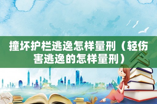 撞壞護欄逃逸怎樣量刑（輕傷害逃逸的怎樣量刑）