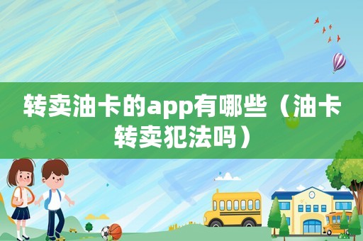 轉(zhuǎn)賣油卡的app有哪些（油卡轉(zhuǎn)賣犯法嗎）